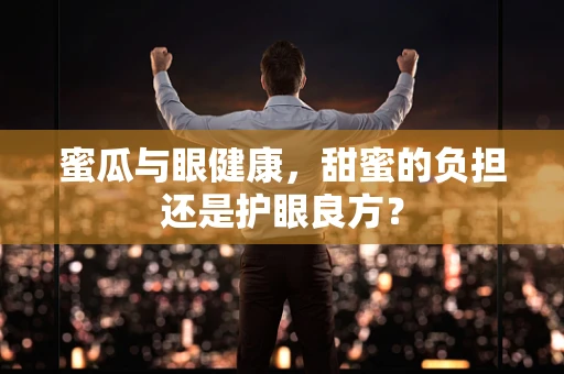 蜜瓜与眼健康，甜蜜的负担还是护眼良方？
