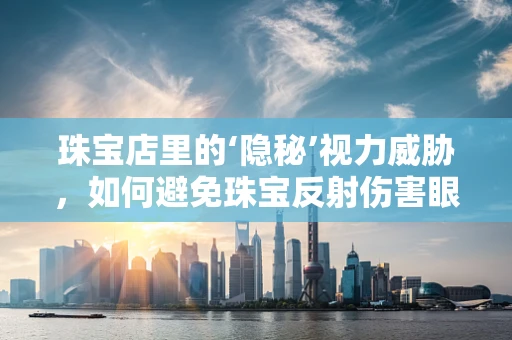 珠宝店里的‘隐秘’视力威胁，如何避免珠宝反射伤害眼睛？