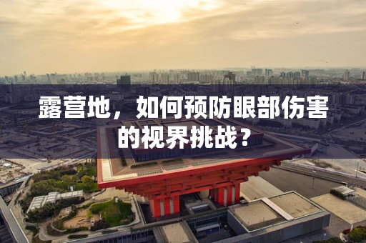 露营地，如何预防眼部伤害的视界挑战？
