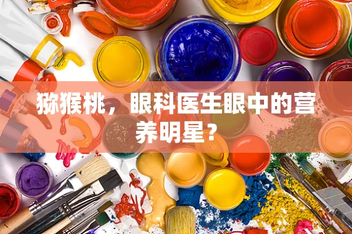 猕猴桃，眼科医生眼中的营养明星？