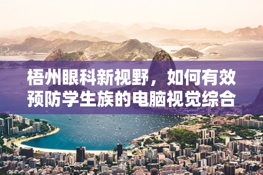 梧州眼科新视野，如何有效预防学生族的电脑视觉综合症？