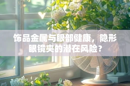 饰品金属与眼部健康，隐形眼镜夹的潜在风险？