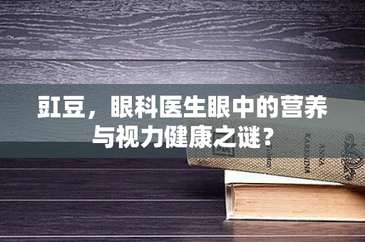 豇豆，眼科医生眼中的营养与视力健康之谜？
