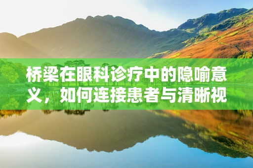桥梁在眼科诊疗中的隐喻意义，如何连接患者与清晰视界？