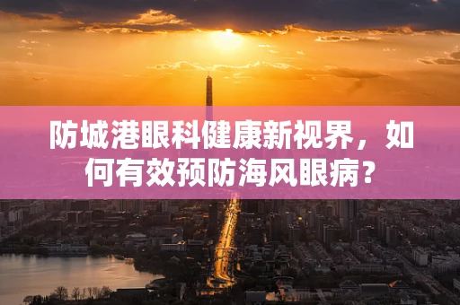防城港眼科健康新视界，如何有效预防海风眼病？