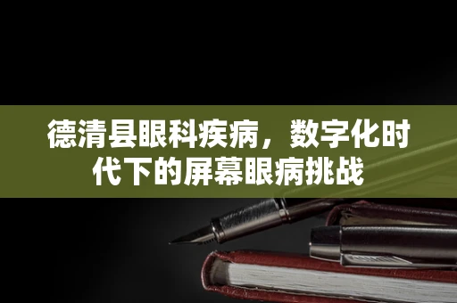 德清县眼科疾病，数字化时代下的屏幕眼病挑战