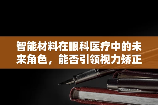 智能材料在眼科医疗中的未来角色，能否引领视力矫正的新纪元？
