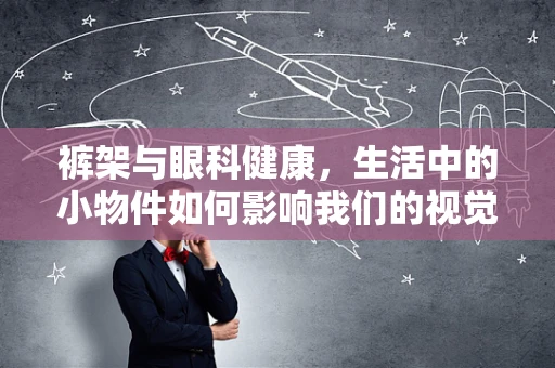 裤架与眼科健康，生活中的小物件如何影响我们的视觉健康？