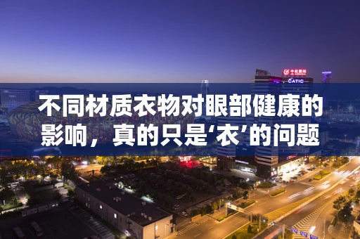 不同材质衣物对眼部健康的影响，真的只是‘衣’的问题吗？