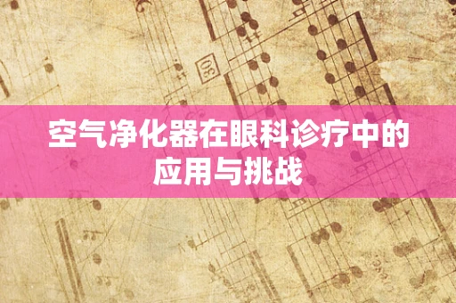 空气净化器在眼科诊疗中的应用与挑战