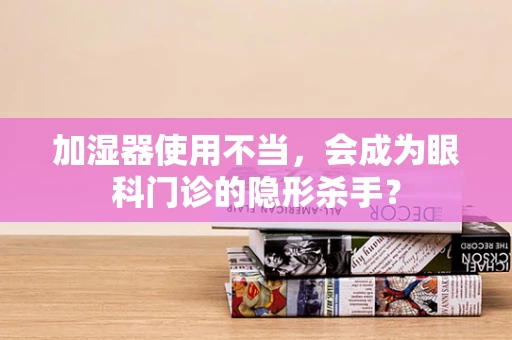 加湿器使用不当，会成为眼科门诊的隐形杀手？