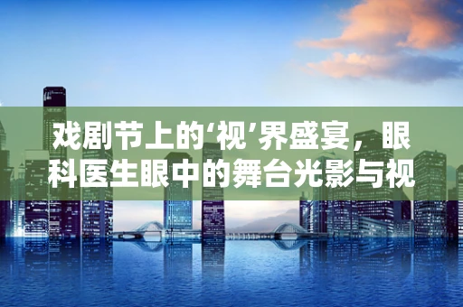 戏剧节上的‘视’界盛宴，眼科医生眼中的舞台光影与视力健康