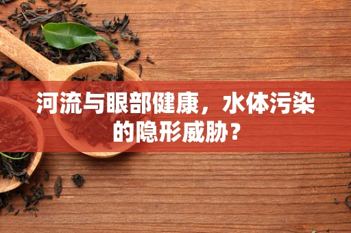 河流与眼部健康，水体污染的隐形威胁？