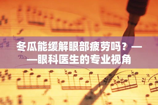 冬瓜能缓解眼部疲劳吗？——眼科医生的专业视角