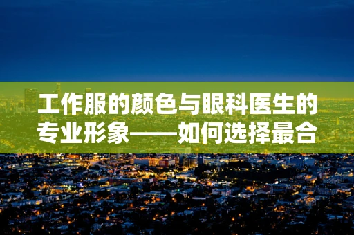 工作服的颜色与眼科医生的专业形象——如何选择最合适的？