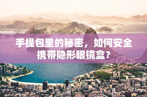 手提包里的秘密，如何安全携带隐形眼镜盒？