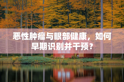 恶性肿瘤与眼部健康，如何早期识别并干预？