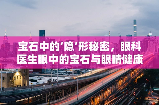 宝石中的‘隐’形秘密，眼科医生眼中的宝石与眼睛健康