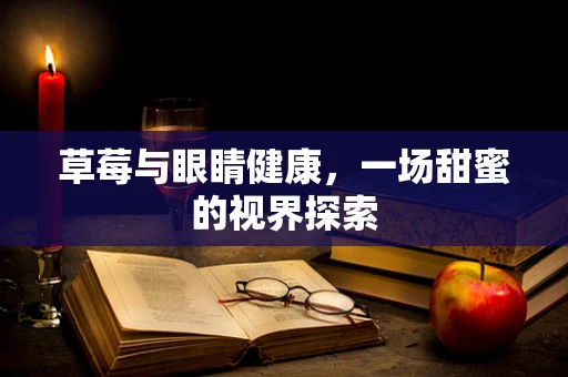 草莓与眼睛健康，一场甜蜜的视界探索