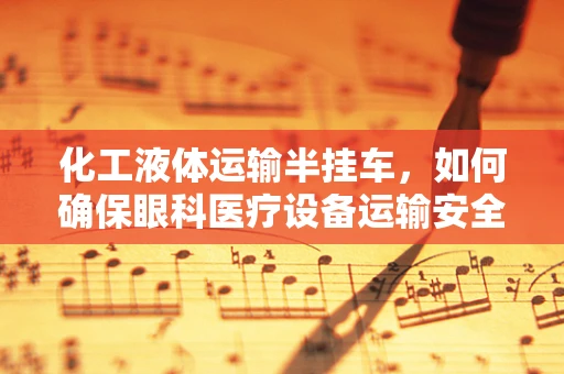 化工液体运输半挂车，如何确保眼科医疗设备运输安全？