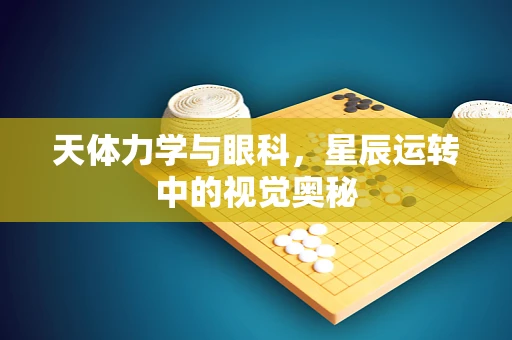 天体力学与眼科，星辰运转中的视觉奥秘