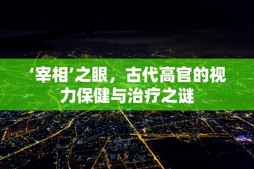 ‘宰相’之眼，古代高官的视力保健与治疗之谜