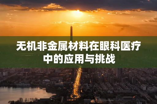 无机非金属材料在眼科医疗中的应用与挑战