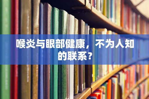 喉炎与眼部健康，不为人知的联系？