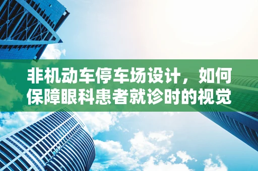 非机动车停车场设计，如何保障眼科患者就诊时的视觉安全？