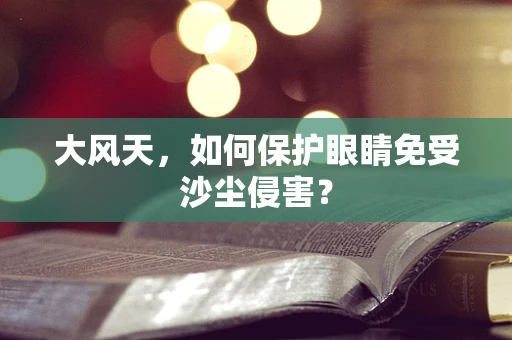 大风天，如何保护眼睛免受沙尘侵害？