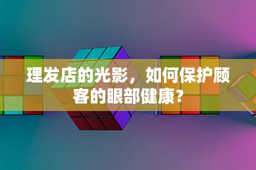 理发店的光影，如何保护顾客的眼部健康？