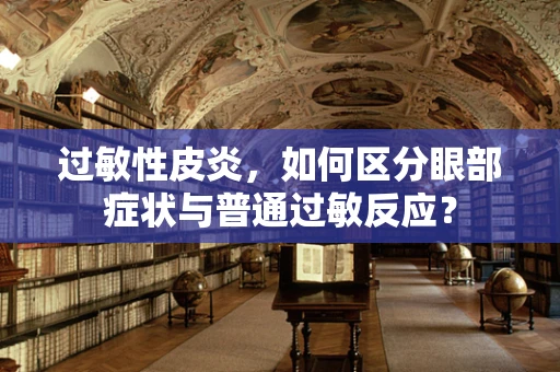 过敏性皮炎，如何区分眼部症状与普通过敏反应？
