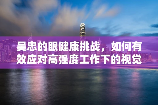 吴忠的眼健康挑战，如何有效应对高强度工作下的视觉疲劳？