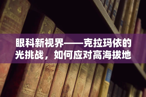 眼科新视界——克拉玛依的光挑战，如何应对高海拔地区的眼部健康问题？