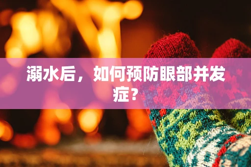 溺水后，如何预防眼部并发症？