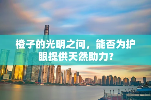 橙子的光明之问，能否为护眼提供天然助力？
