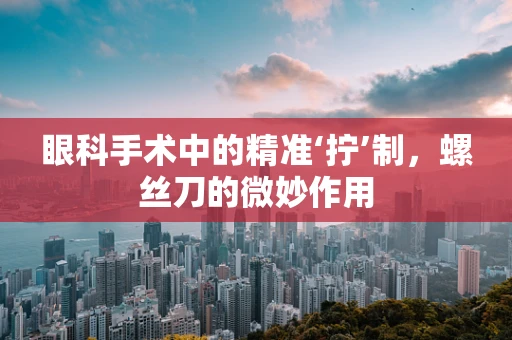 眼科手术中的精准‘拧’制，螺丝刀的微妙作用