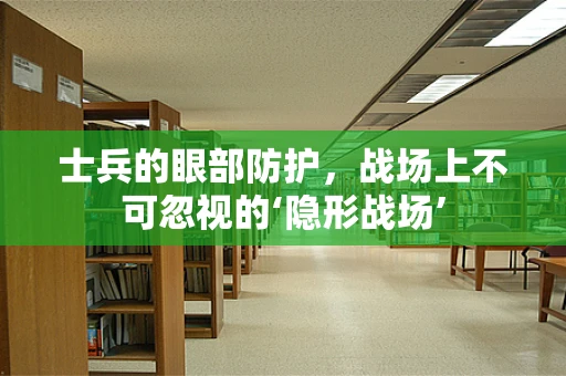 士兵的眼部防护，战场上不可忽视的‘隐形战场’