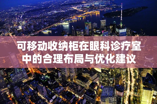 可移动收纳柜在眼科诊疗室中的合理布局与优化建议
