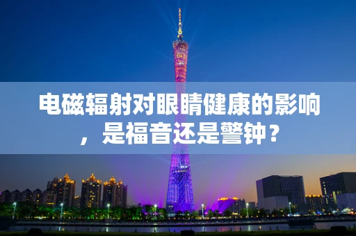 电磁辐射对眼睛健康的影响，是福音还是警钟？