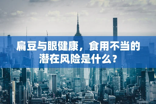 扁豆与眼健康，食用不当的潜在风险是什么？