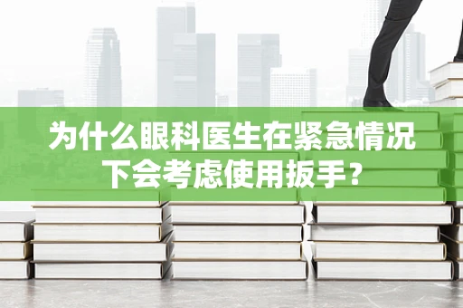 为什么眼科医生在紧急情况下会考虑使用扳手？