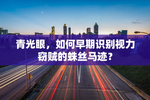 青光眼，如何早期识别视力窃贼的蛛丝马迹？