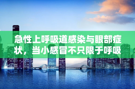 急性上呼吸道感染与眼部症状，当小感冒不只限于呼吸道