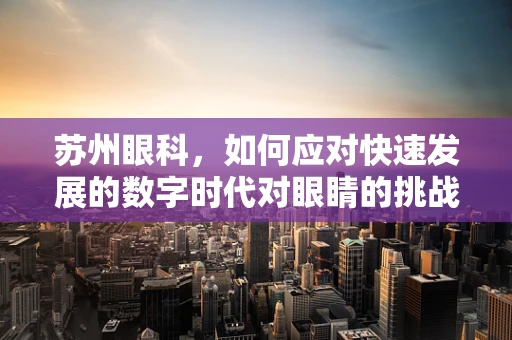 苏州眼科，如何应对快速发展的数字时代对眼睛的挑战？