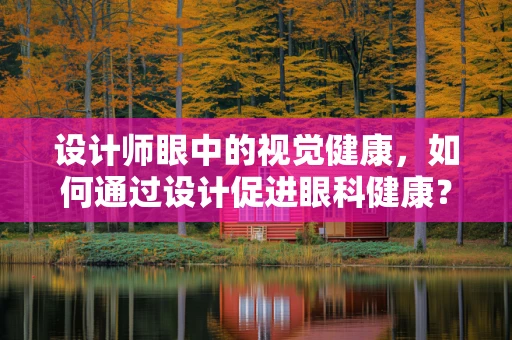 设计师眼中的视觉健康，如何通过设计促进眼科健康？