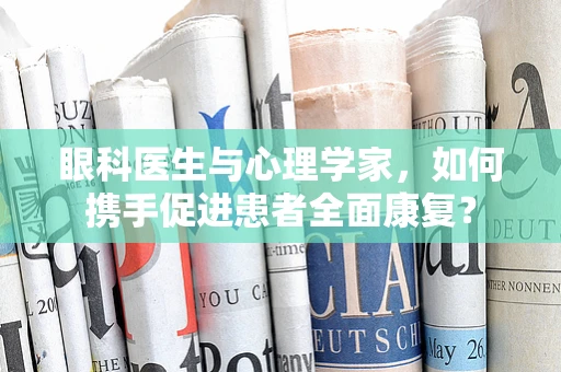 眼科医生与心理学家，如何携手促进患者全面康复？