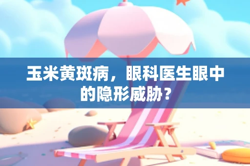 玉米黄斑病，眼科医生眼中的隐形威胁？