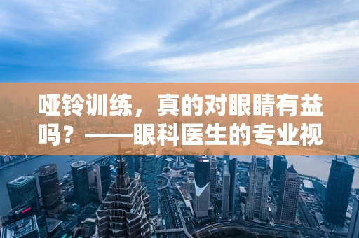 哑铃训练，真的对眼睛有益吗？——眼科医生的专业视角