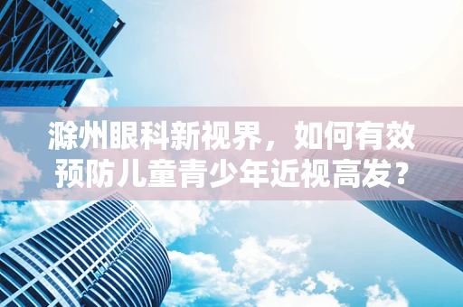 滁州眼科新视界，如何有效预防儿童青少年近视高发？